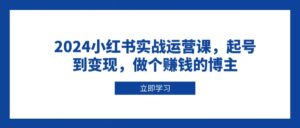 2024小红书实战运营课，起号到变现，做个赚钱的博主-联创在线