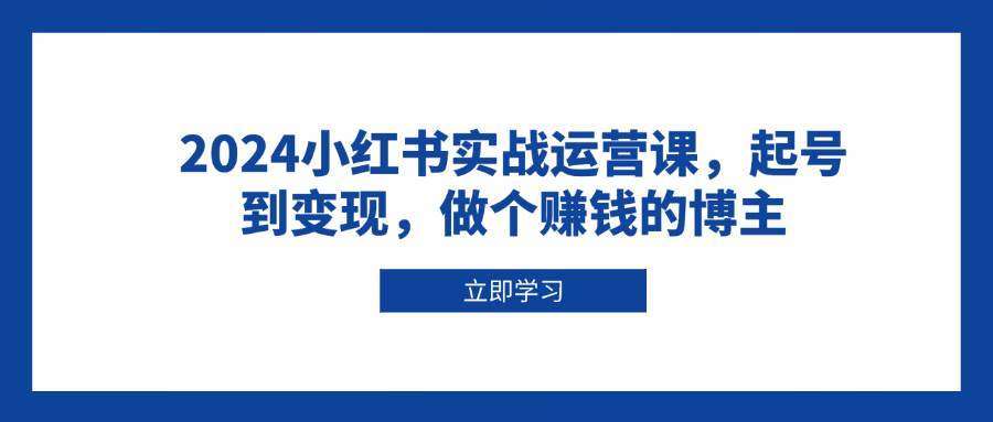 2024小红书实战运营课，起号到变现，做个赚钱的博主-联创在线