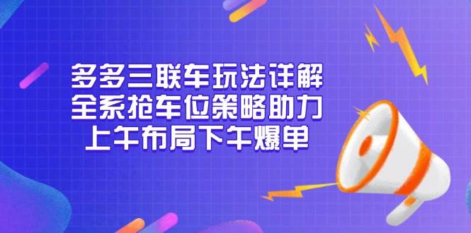 多多三联车玩法详解，全系抢车位策略助力，上午布局下午爆单-联创在线