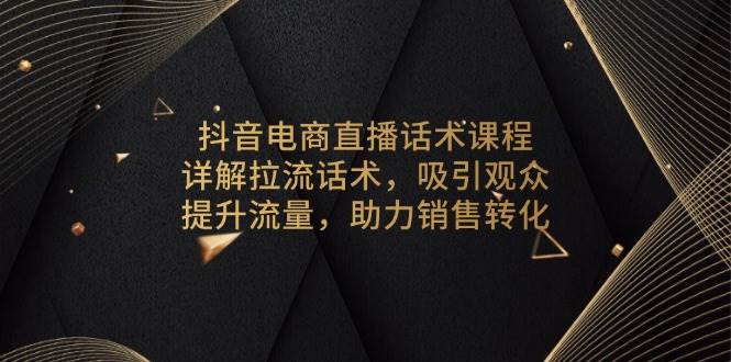 抖音电商直播话术课程，详解拉流话术，吸引观众，提升流量，助力销售转化-联创在线