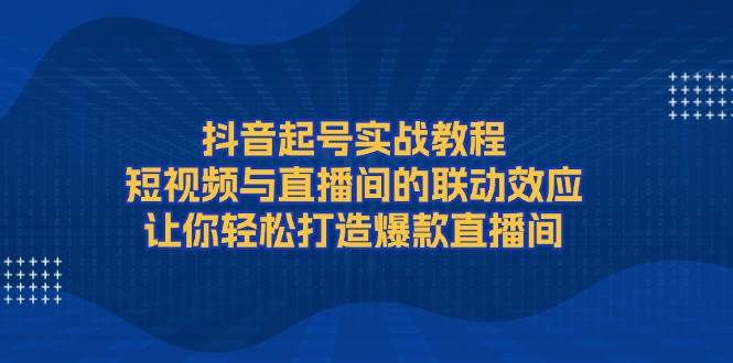 抖音起号实战教程，短视频与直播间的联动效应，让你轻松打造爆款直播间-联创在线