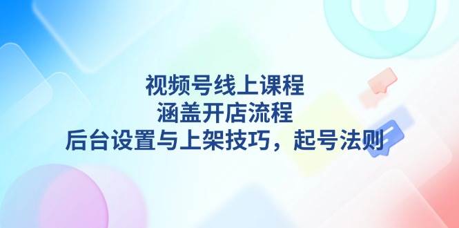 视频号线上课程详解，涵盖开店流程，后台设置与上架技巧，起号法则-联创在线