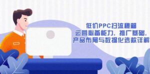 低价PPC扫流秘籍:运营必备能力, 推广基础, 产品布局与数据化选款详解-联创在线