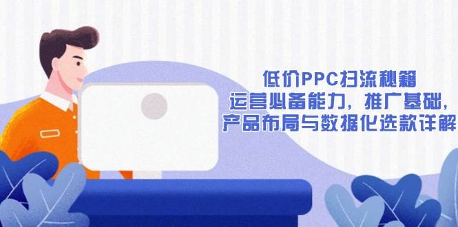 低价PPC扫流秘籍:运营必备能力, 推广基础, 产品布局与数据化选款详解-联创在线