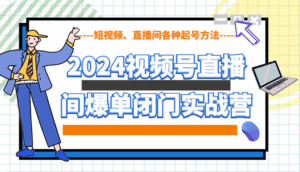 2024视频号直播间爆单闭门实战营，教你如何做视频号，短视频、直播间各种起号方法-联创在线