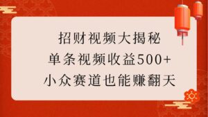 招财视频大揭秘：单条视频收益500+，小众赛道也能赚翻天！-联创在线