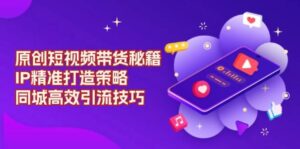 原创短视频带货秘籍，IP精准打造策略，同城高效引流技巧-联创在线