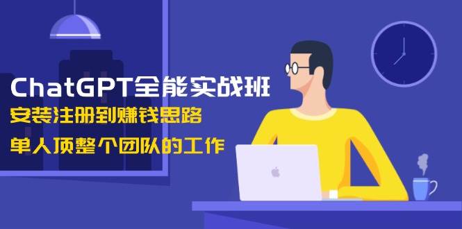ChatGPT全能实战班，安装注册到赚钱思路，单人顶整个团队的工作-联创在线