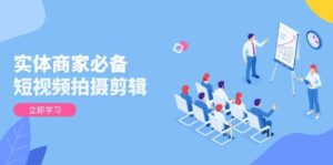 实体商家必备！短视频拍摄剪辑，从基础到进阶 全面提升视频质量与获客效果-联创在线