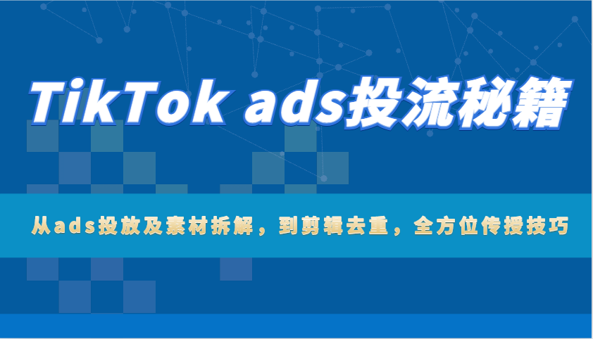 TikTok ads投流秘籍：从ads投放及素材拆解，到剪辑去重，全方位传授技巧-联创在线