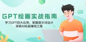 GPT绘画实战指南：学习GPT四大应用，掌握提示词设计，探索AI绘画赚钱之路-联创在线