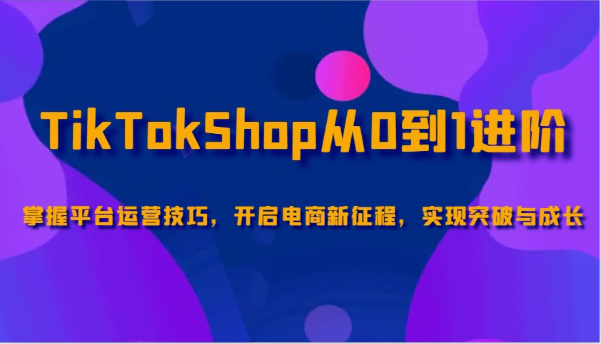 TikTokShop从0到1进阶，掌握平台运营技巧，开启电商新征程，实现突破与成长-联创在线