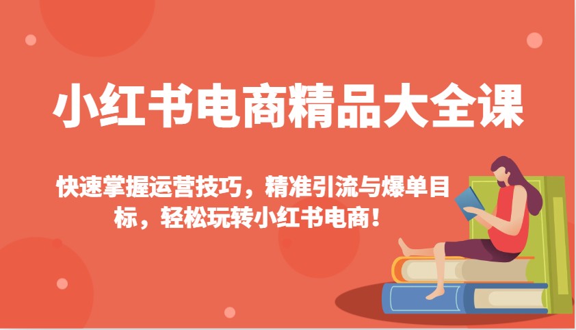 小红书电商精品大全课：快速掌握运营技巧，精准引流与爆单目标，轻松玩转小红书电商！-联创在线