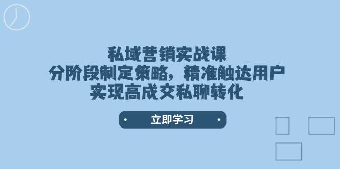 私域营销实战课,分阶段制定策略,精准触达用户,实现高成交私聊转化-联创在线