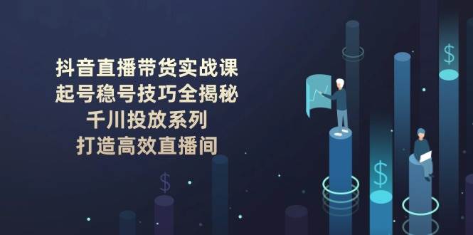 抖音直播带货实战课:起号稳号技巧全揭秘, 千川投放系列, 打造高效直播间-联创在线