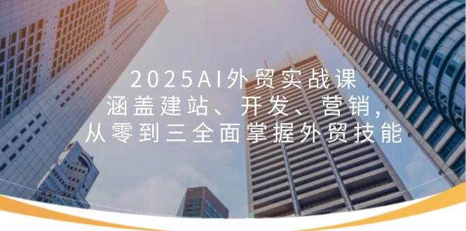 2025AI外贸实战课：涵盖建站、开发、营销, 从零到三全面掌握外贸技能-联创在线