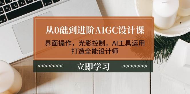 从0础到进阶AIGC设计课：界面操作，光影控制，AI工具运用，打造全能设计师-联创在线
