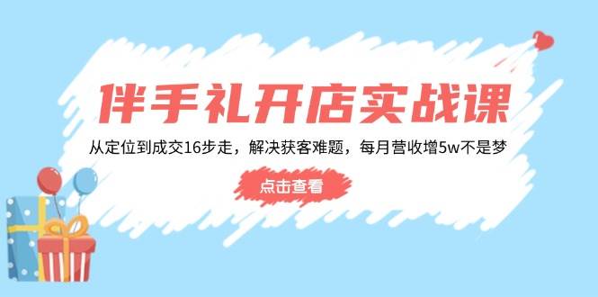 伴手礼开店实战课：从定位到成交16步走，解决获客难题，每月营收增5w+-联创在线