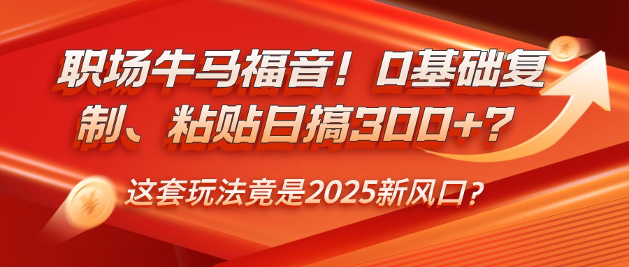 职场牛马福音！0基础复制、粘贴日搞300+？这套玩法竟是2025新风口？-联创在线