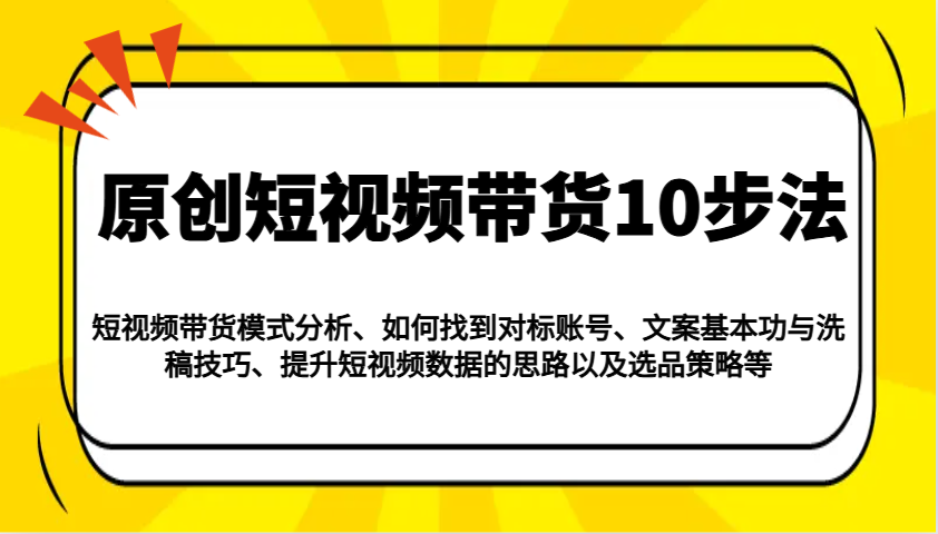 原创短视频带货10步法：模式分析/对标账号/文案与洗稿/提升数据/以及选品策略等-联创在线