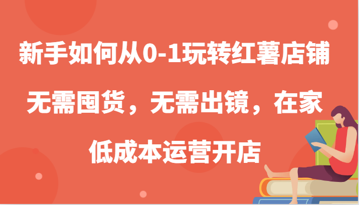 新手如何从0-1玩转红薯店铺，无需囤货，无需出镜，在家低成本运营开店-联创在线
