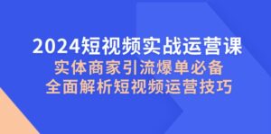2024短视频实战运营课,实体商家引流爆单必备,全面解析短视频运营技巧-联创在线