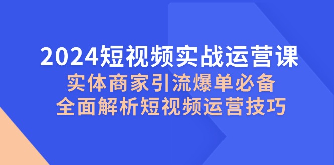 2024短视频实战运营课,实体商家引流爆单必备,全面解析短视频运营技巧-联创在线