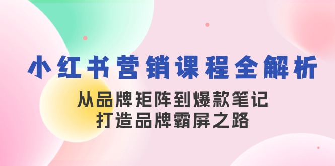 小红书营销课程全解析，从品牌矩阵到爆款笔记，打造品牌霸屏之路-联创在线