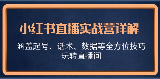 小红书直播实战营详解，涵盖起号、话术、数据等全方位技巧，玩转直播间-联创在线