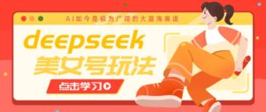 借助deepseek创作出各种风格的美女视频，7天快速涨粉，多种变现月入万元-联创在线