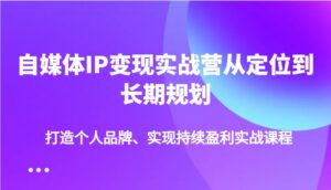 自媒体IP变现实战营从定位到长期规划，打造个人品牌、实现持续盈利实战课程-联创在线