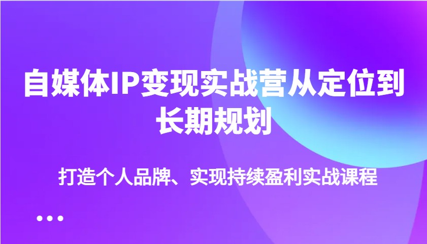 自媒体IP变现实战营从定位到长期规划，打造个人品牌、实现持续盈利实战课程-联创在线