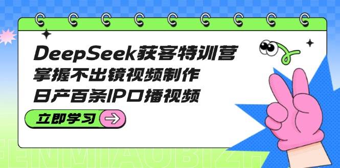 DeepSeek获客特训营:掌握不出镜视频制作,日产百条IP口播视频-联创在线