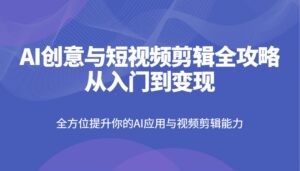 AI创意与短视频剪辑全攻略从入门到变现,全方位提升你的AI应用与视频剪辑能力-联创在线
