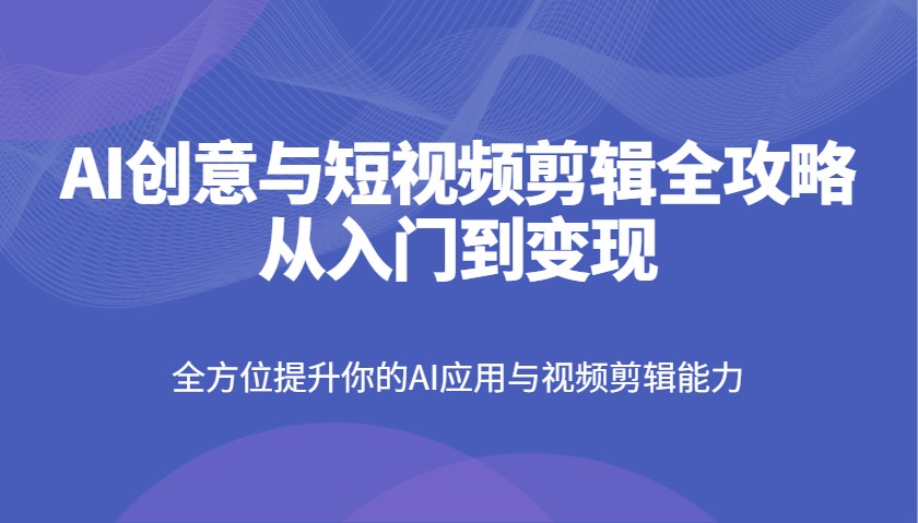 AI创意与短视频剪辑全攻略从入门到变现,全方位提升你的AI应用与视频剪辑能力-联创在线