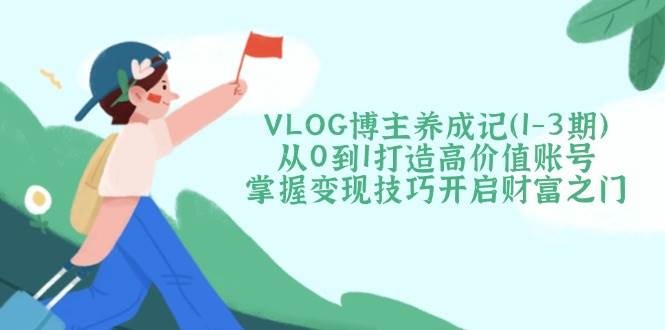 VLOG博主养成记(1-3期)从0到1打造高价值账号，掌握变现技巧开启财富之门-联创在线
