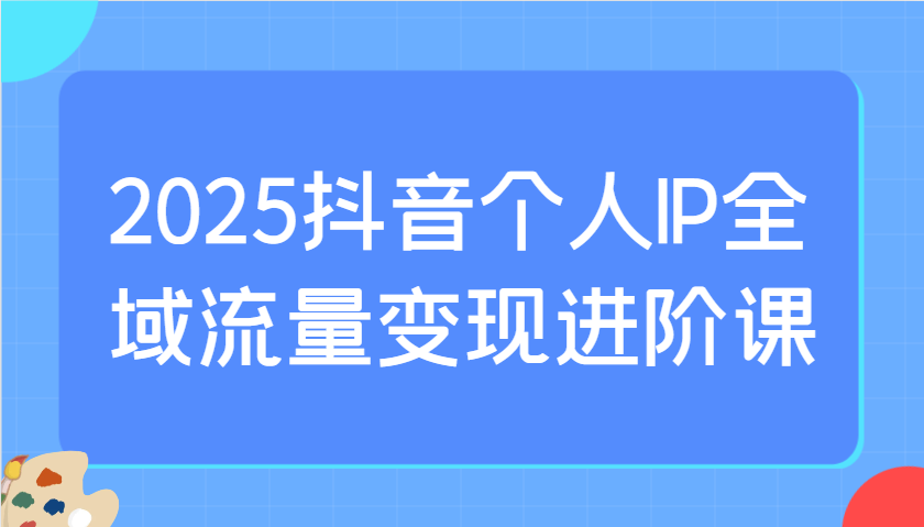 2025抖音个人IP全域流量变现进阶课:选爆品、抖音付费投流、千川投流实操及优化等-联创在线