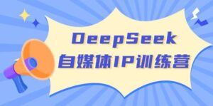 DeepSeek自媒体IP训练营，掌握四位定位法 长板变现模型 开启自媒体新篇章(更新)-联创在线