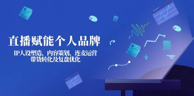 直播赋能个人品牌：IP人设塑造、内容策划、连麦运营、带货转化及复盘优化-联创在线