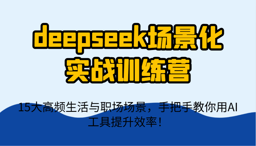 deepseek场景化实战训练营，15大高频生活与职场场景，手把手教你用AI工具提升效率！-联创在线
