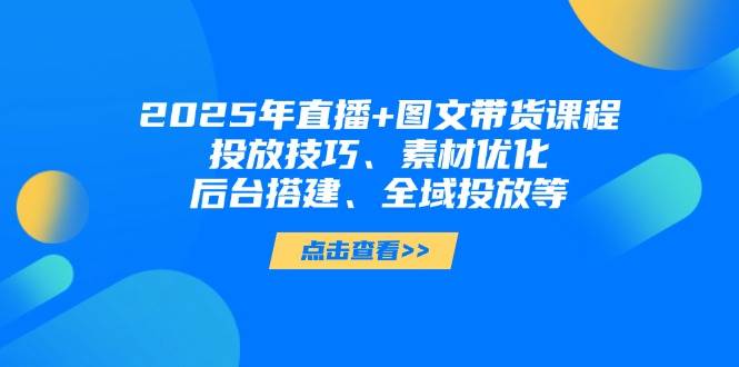 2025年短视频图文带货+直播带货：投放技巧、素材优化、后台搭建、全域投放等-联创在线