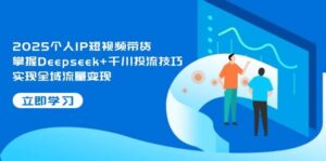 2025个人IP短视频带货，掌握Deepseek+千川投流技巧，实现全域流量变现-联创在线