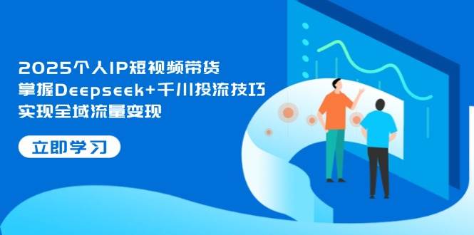 2025个人IP短视频带货，掌握Deepseek+千川投流技巧，实现全域流量变现-联创在线
