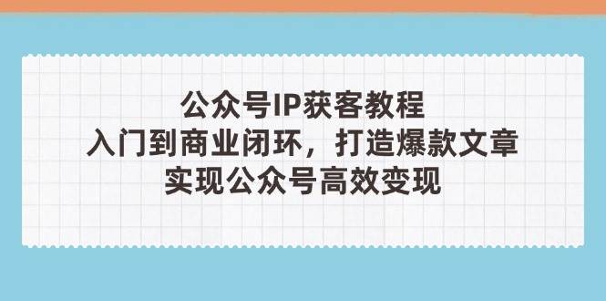 公众号IP获客教程(第3期)，从入门到商业闭环，打造爆款文章，实现公众号高效变现-联创在线