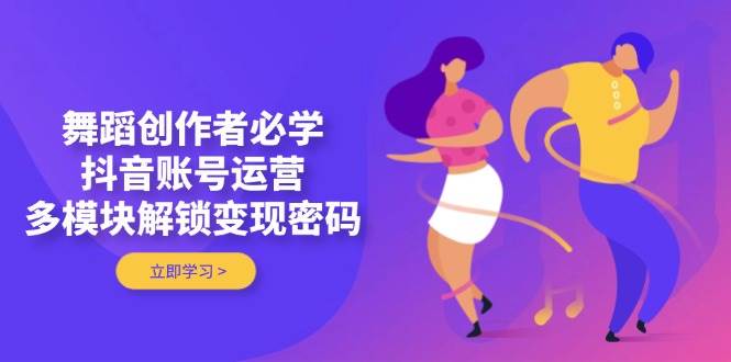 舞蹈创作者必学,抖音账号运营,多模块解锁变现密码-联创在线