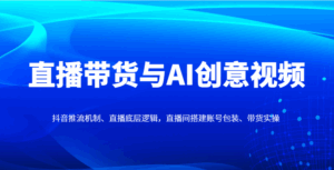 直播带货与AI创意视频，抖音推流机制、直播底层逻辑，直播间搭建账号包装、带货实操-联创在线