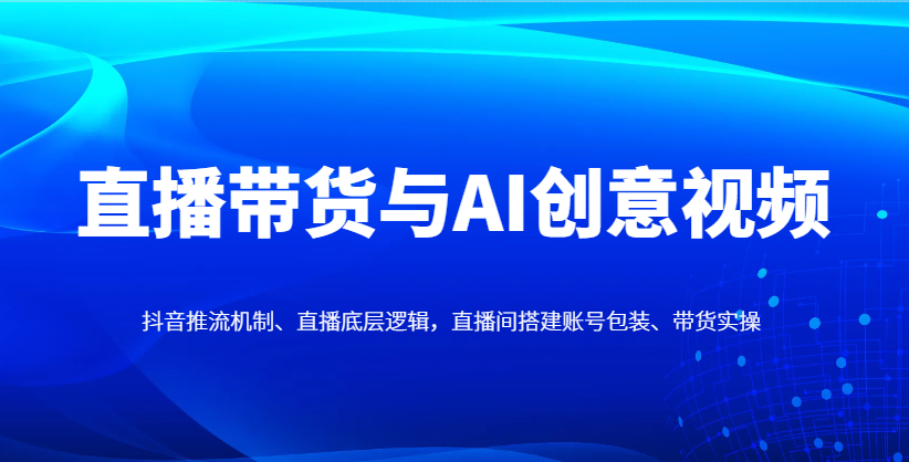 直播带货与AI创意视频，抖音推流机制、直播底层逻辑，直播间搭建账号包装、带货实操-联创在线