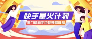 快手星火计划，零门槛、零粉丝也能参与，而且收益可观，一条视频爆赚7000+！-联创在线