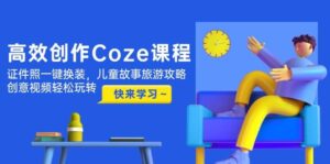 高效创作Coze课程，证件照一键换装，儿童故事旅游攻略，创意视频轻松玩转-联创在线