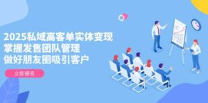2025私域高客单实体变现,掌握发售团队管理,做好朋友圈吸引客户-联创在线